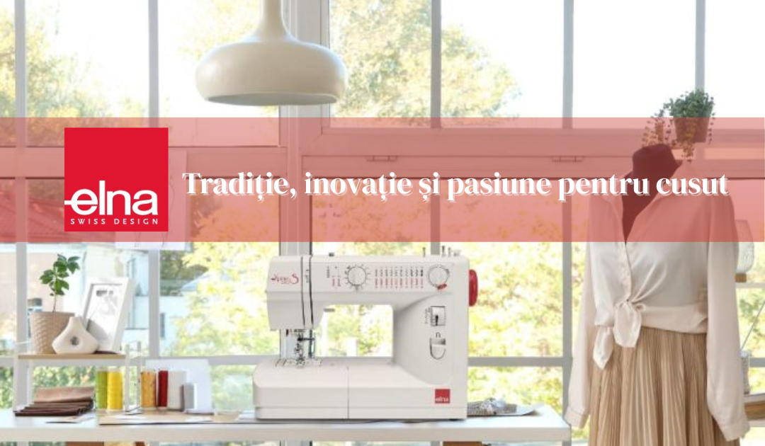 Elna – Tradiție, inovație și pasiune pentru cusut