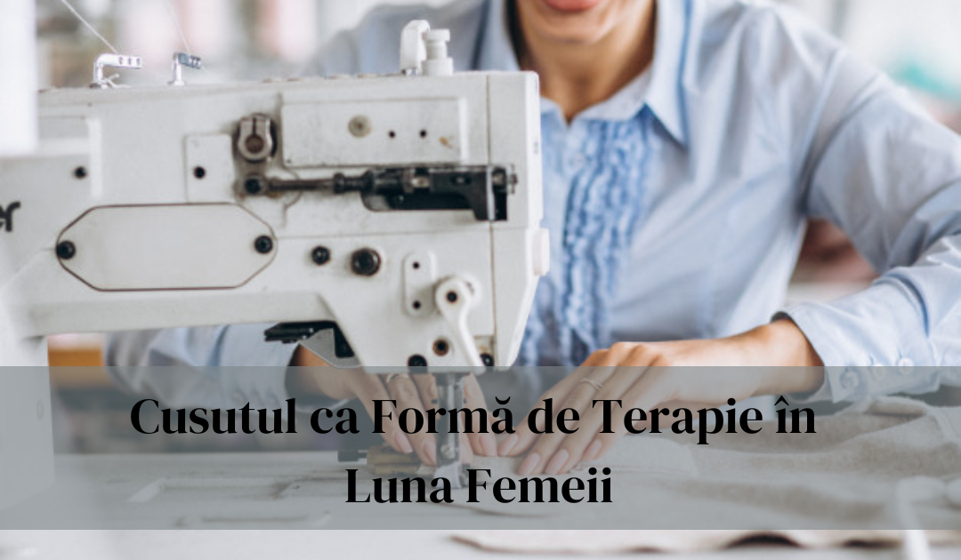 Cusutul ca Formă de Terapie în Luna Femeii: O Pauză Binevenită de la Stresul Cotidian